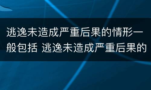 逃逸未造成严重后果的情形一般包括 逃逸未造成严重后果的情形一般包括什么
