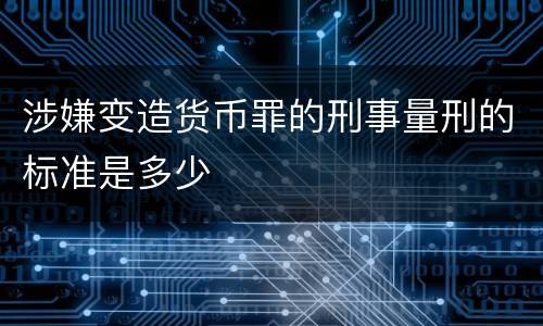 涉嫌变造货币罪的刑事量刑的标准是多少