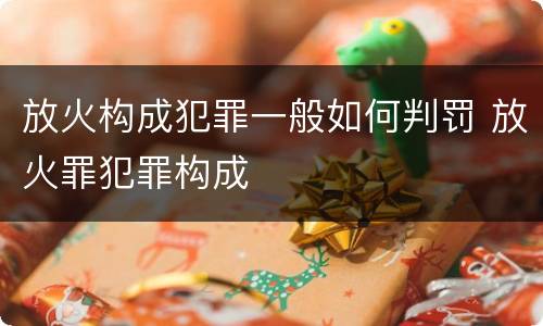 放火构成犯罪一般如何判罚 放火罪犯罪构成