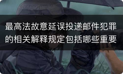最高法故意延误投递邮件犯罪的相关解释规定包括哪些重要内容