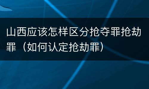 山西应该怎样区分抢夺罪抢劫罪（如何认定抢劫罪）
