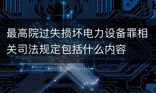 最高院过失损坏电力设备罪相关司法规定包括什么内容