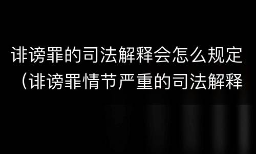 诽谤罪的司法解释会怎么规定（诽谤罪情节严重的司法解释）