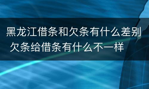 黑龙江借条和欠条有什么差别 欠条给借条有什么不一样