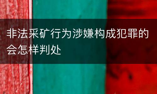非法采矿行为涉嫌构成犯罪的会怎样判处