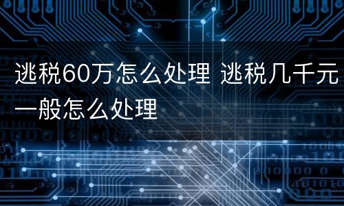 逃税60万怎么处理 逃税几千元一般怎么处理