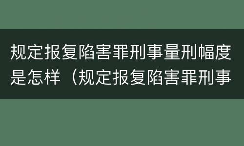 规定报复陷害罪刑事量刑幅度是怎样（规定报复陷害罪刑事量刑幅度是怎样计算的）