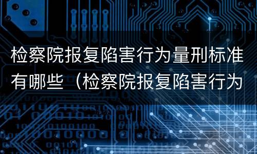 检察院报复陷害行为量刑标准有哪些（检察院报复陷害行为量刑标准有哪些规定）