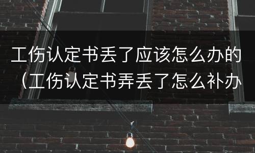 工伤认定书丢了应该怎么办的（工伤认定书弄丢了怎么补办）