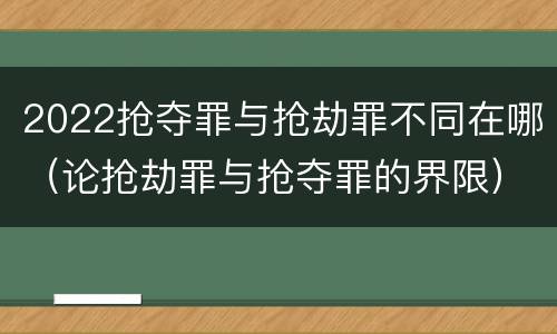2022抢夺罪与抢劫罪不同在哪（论抢劫罪与抢夺罪的界限）