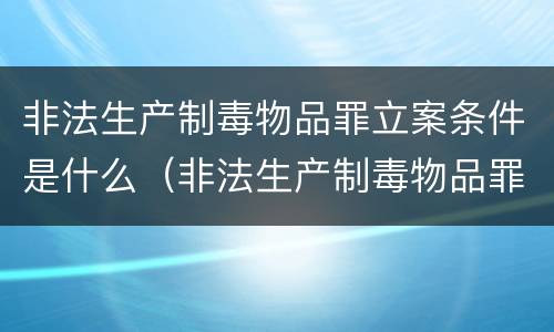 非法生产制毒物品罪立案条件是什么（非法生产制毒物品罪立案条件是什么意思）
