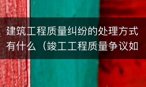 建筑工程质量纠纷的处理方式有什么（竣工工程质量争议如何处理）