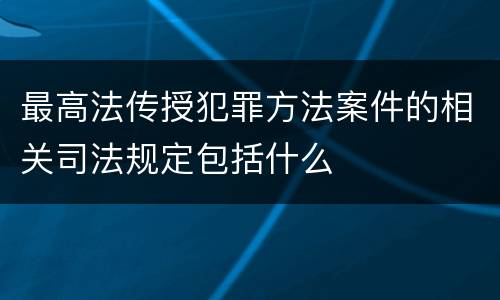 最高法传授犯罪方法案件的相关司法规定包括什么