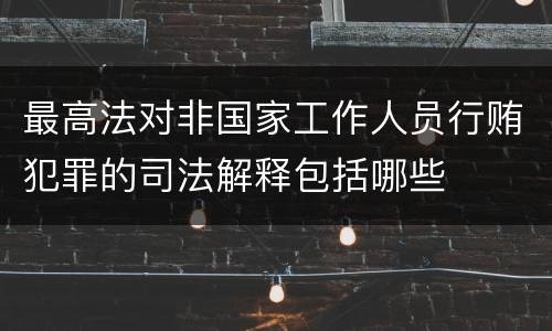 最高法对非国家工作人员行贿犯罪的司法解释包括哪些