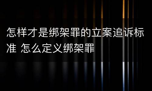 怎样才是绑架罪的立案追诉标准 怎么定义绑架罪