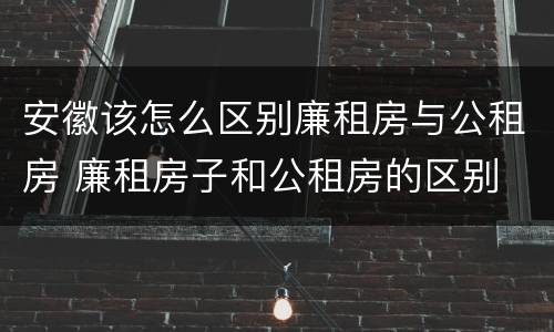 安徽该怎么区别廉租房与公租房 廉租房子和公租房的区别