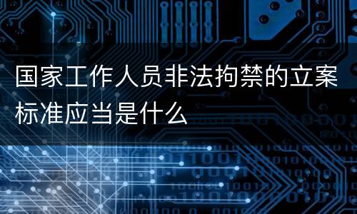 国家工作人员非法拘禁的立案标准应当是什么