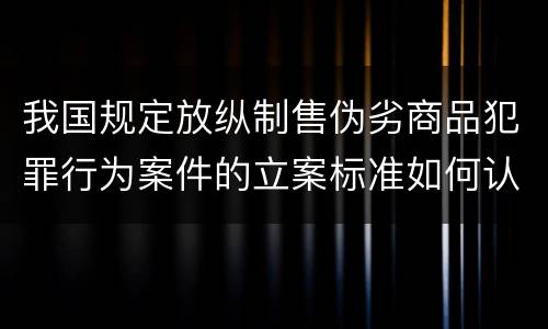 我国规定放纵制售伪劣商品犯罪行为案件的立案标准如何认定