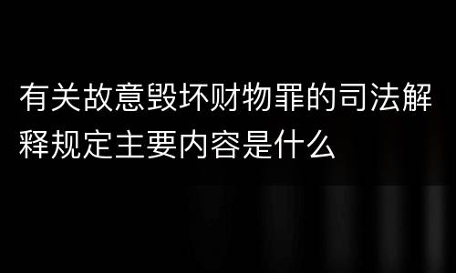 有关故意毁坏财物罪的司法解释规定主要内容是什么