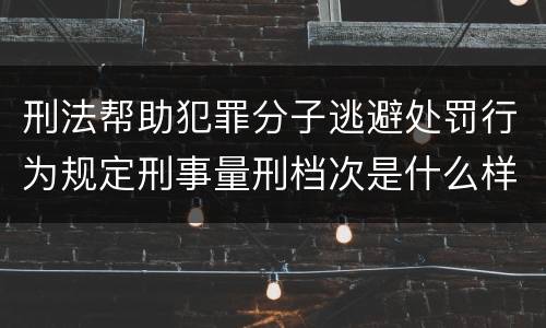 刑法帮助犯罪分子逃避处罚行为规定刑事量刑档次是什么样