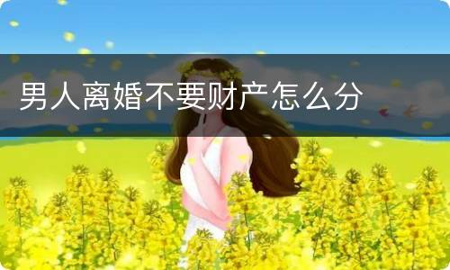 男人离婚不要财产怎么分