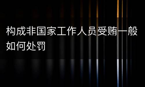 构成非国家工作人员受贿一般如何处罚
