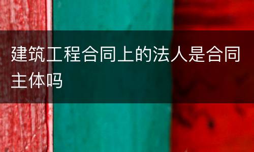 建筑工程合同上的法人是合同主体吗