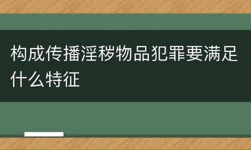构成传播淫秽物品犯罪要满足什么特征