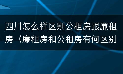 四川怎么样区别公租房跟廉租房（廉租房和公租房有何区别）