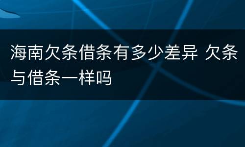 海南欠条借条有多少差异 欠条与借条一样吗