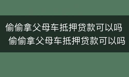 偷偷拿父母车抵押贷款可以吗 偷偷拿父母车抵押贷款可以吗知乎