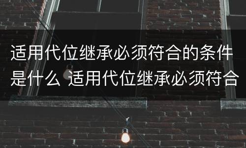适用代位继承必须符合的条件是什么 适用代位继承必须符合的条件是什么意思