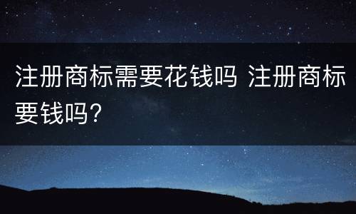 注册商标需要花钱吗 注册商标要钱吗?