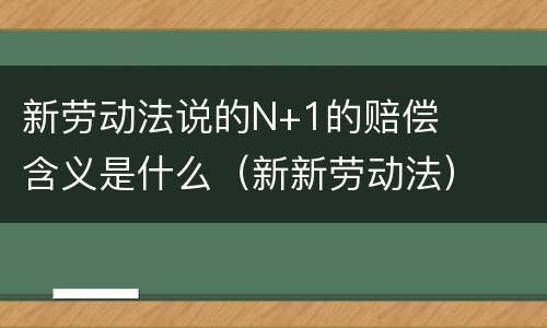 新劳动法说的N+1的赔偿含义是什么（新新劳动法）