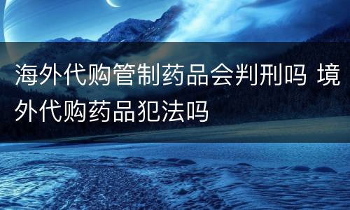 海外代购管制药品会判刑吗 境外代购药品犯法吗