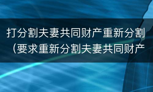 打分割夫妻共同财产重新分割（要求重新分割夫妻共同财产）