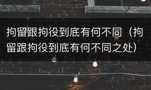拘留跟拘役到底有何不同（拘留跟拘役到底有何不同之处）