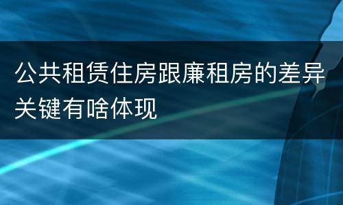公共租赁住房跟廉租房的差异关键有啥体现