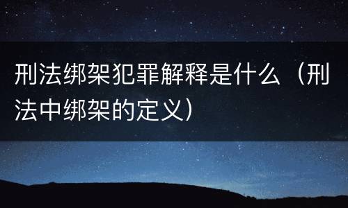 刑法绑架犯罪解释是什么（刑法中绑架的定义）