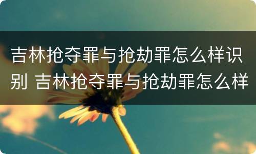吉林抢夺罪与抢劫罪怎么样识别 吉林抢夺罪与抢劫罪怎么样识别判刑