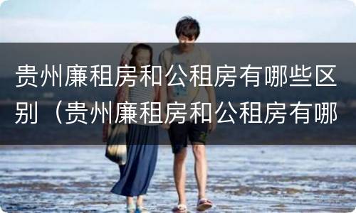贵州廉租房和公租房有哪些区别（贵州廉租房和公租房有哪些区别图片）