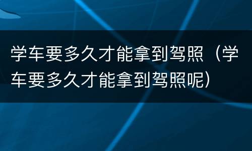 学车要多久才能拿到驾照（学车要多久才能拿到驾照呢）