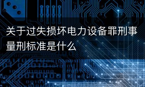 关于过失损坏电力设备罪刑事量刑标准是什么