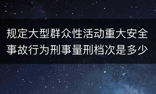 规定大型群众性活动重大安全事故行为刑事量刑档次是多少