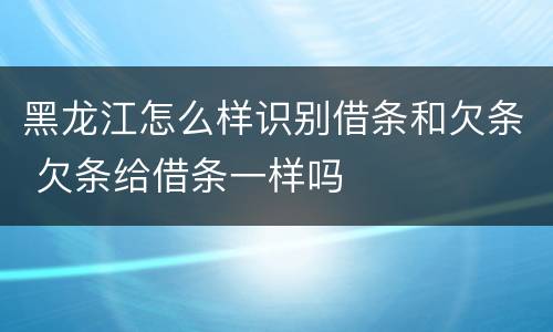 黑龙江怎么样识别借条和欠条 欠条给借条一样吗