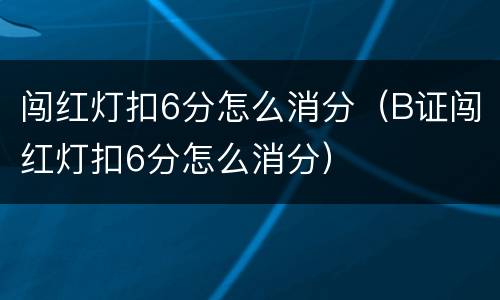 闯红灯扣6分怎么消分（B证闯红灯扣6分怎么消分）