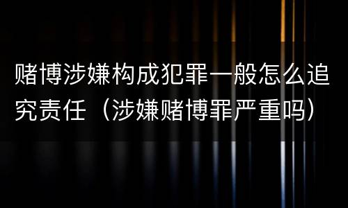 赌博涉嫌构成犯罪一般怎么追究责任（涉嫌赌博罪严重吗）