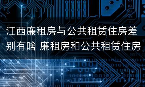 江西廉租房与公共租赁住房差别有啥 廉租房和公共租赁住房的区别