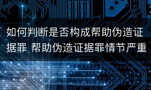 如何判断是否构成帮助伪造证据罪 帮助伪造证据罪情节严重认定