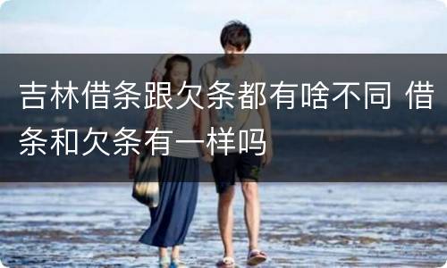 吉林借条跟欠条都有啥不同 借条和欠条有一样吗